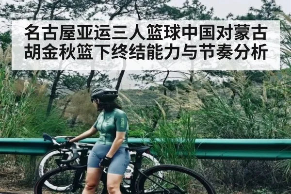 名古屋亚运三人篮球中国对蒙古胡金秋篮下终结能力与节奏分析