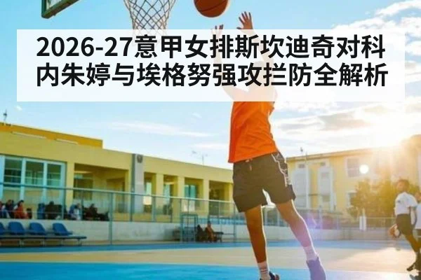 2026-27意甲女排斯坎迪奇对科内朱婷与埃格努强攻拦防全解析