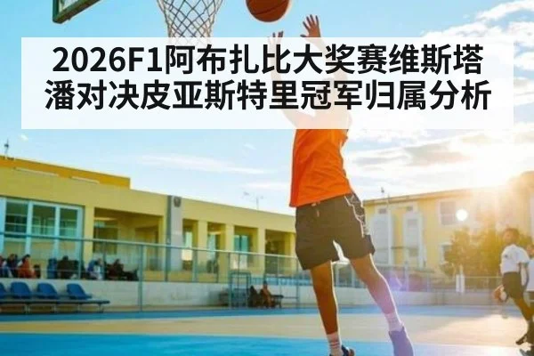 2026F1阿布扎比大奖赛维斯塔潘对决皮亚斯特里冠军归属分析