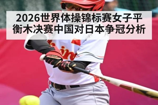 2026世界体操锦标赛女子平衡木决赛中国对日本争冠分析