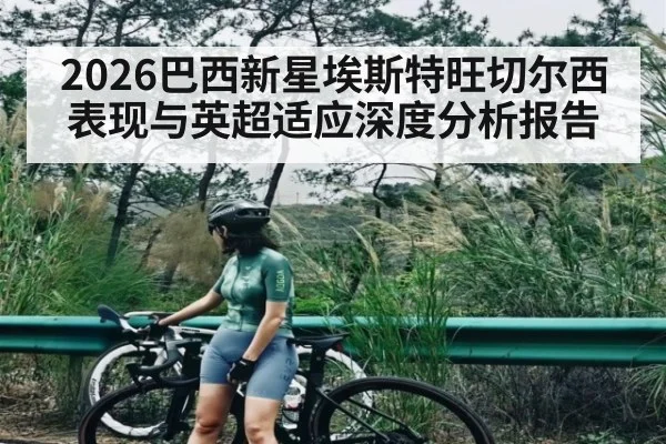 2026巴西新星埃斯特旺切尔西表现与英超适应深度分析报告