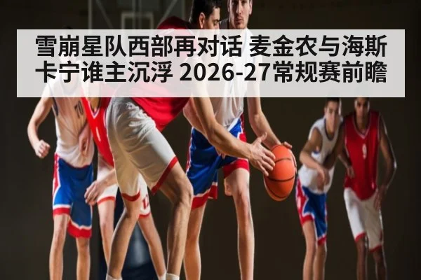 雪崩星队西部再对话 麦金农与海斯卡宁谁主沉浮 2026-27常规赛前瞻